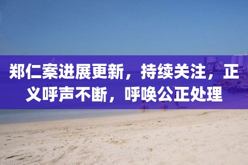 郑仁案进展更新，持续关注，正义呼声不断，呼唤公正处理