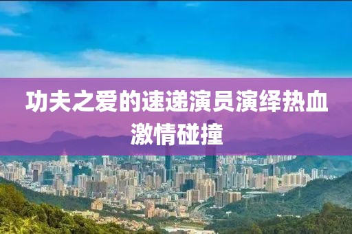 功夫之爱的速递演员演绎热血激情碰撞