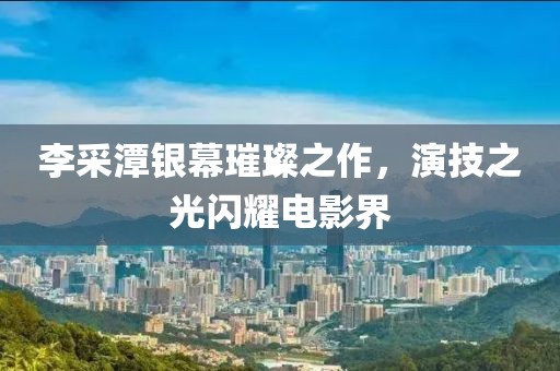 李采潭银幕璀璨之作，演技之光闪耀电影界