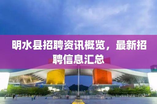 明水县招聘资讯概览，最新招聘信息汇总