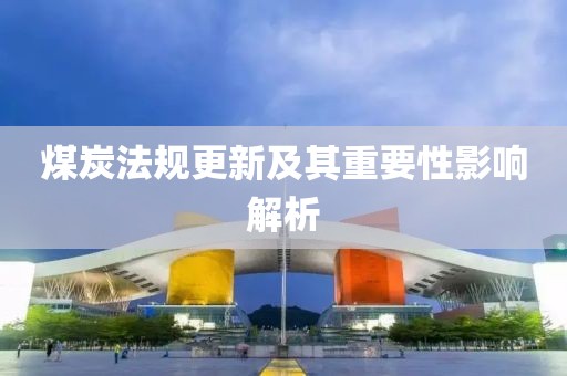 煤炭法规更新及其重要性影响解析