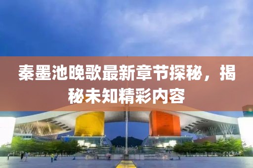 秦墨池晚歌最新章节探秘，揭秘未知精彩内容