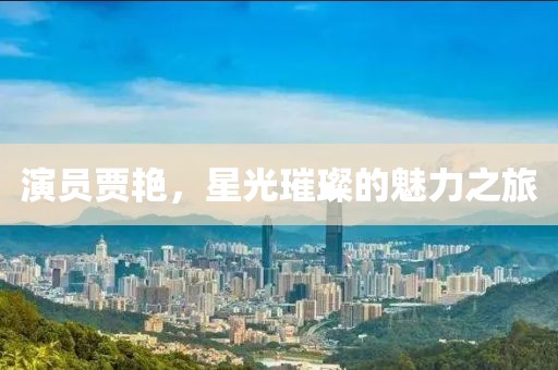 演员贾艳，星光璀璨的魅力之旅
