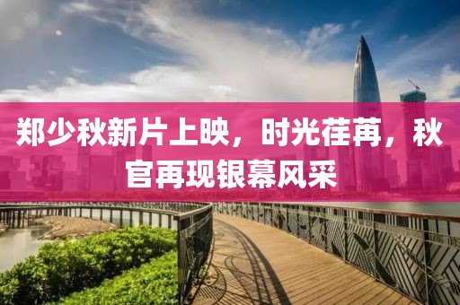 郑少秋新片上映，时光荏苒，秋官再现银幕风采