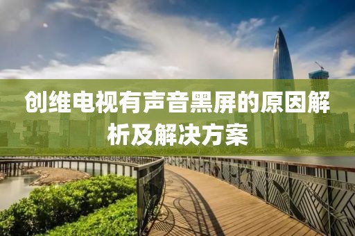 创维电视有声音黑屏的原因解析及解决方案