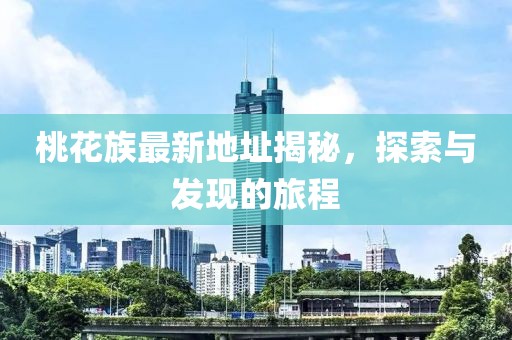 桃花族最新地址揭秘，探索与发现的旅程
