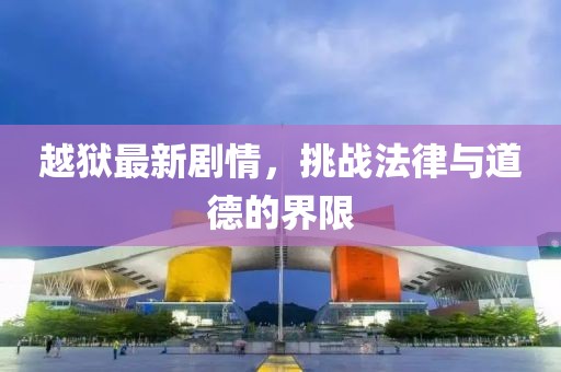 越狱最新剧情，挑战法律与道德的界限