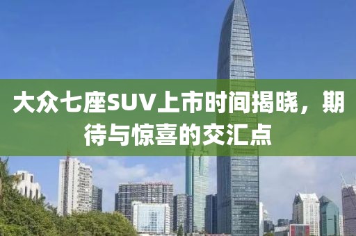 大众七座SUV上市时间揭晓，期待与惊喜的交汇点
