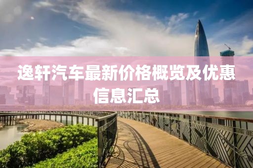 逸轩汽车最新价格概览及优惠信息汇总