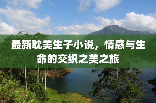 最新耽美生子小说，情感与生命的交织之美之旅
