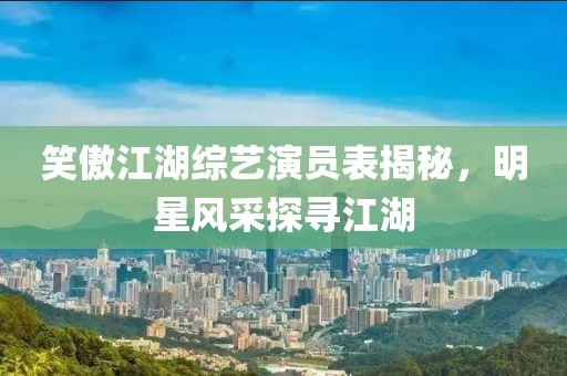 笑傲江湖综艺演员表揭秘，明星风采探寻江湖
