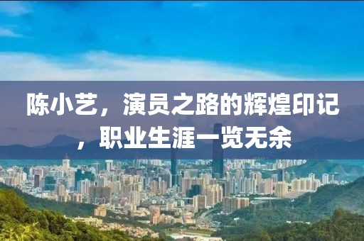 陈小艺，演员之路的辉煌印记，职业生涯一览无余