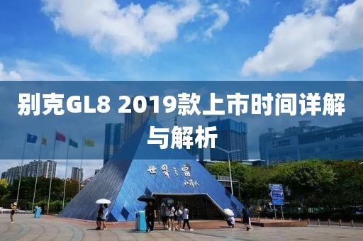 别克GL8 2019款上市时间详解与解析