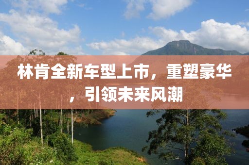 林肯全新车型上市，重塑豪华，引领未来风潮
