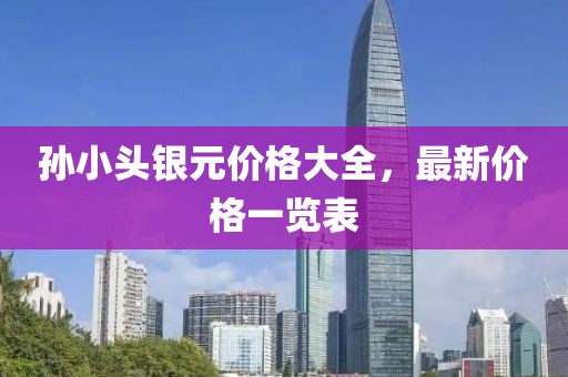 孙小头银元价格大全，最新价格一览表