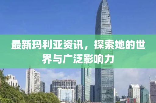 最新玛利亚资讯，探索她的世界与广泛影响力