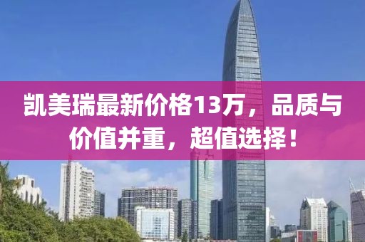 凯美瑞最新价格13万，品质与价值并重，超值选择！