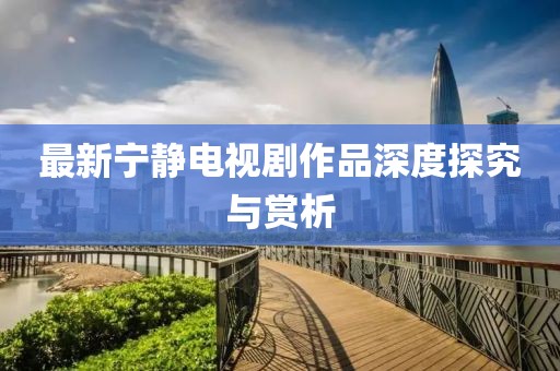 最新宁静电视剧作品深度探究与赏析