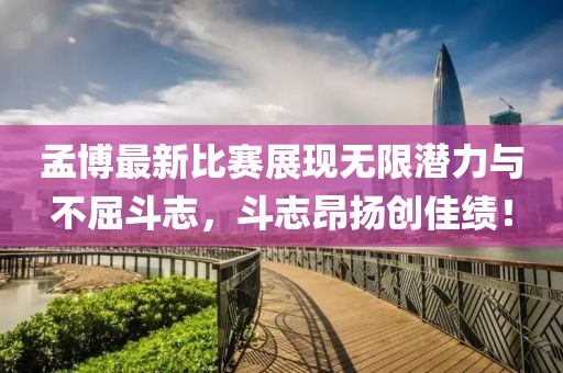 孟博最新比赛展现无限潜力与不屈斗志，斗志昂扬创佳绩！