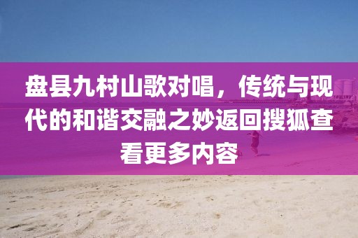 盘县九村山歌对唱，传统与现代的和谐交融之妙返回搜狐查看更多内容