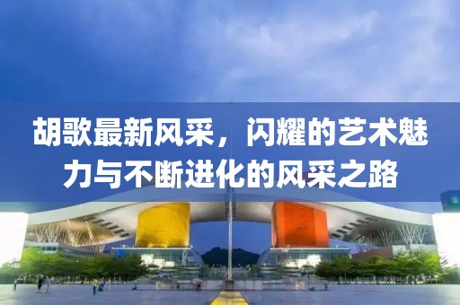 胡歌最新风采，闪耀的艺术魅力与不断进化的风采之路