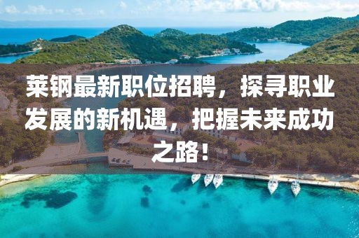 莱钢最新职位招聘，探寻职业发展的新机遇，把握未来成功之路！