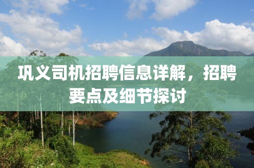 巩义司机招聘信息详解，招聘要点及细节探讨