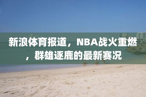 新浪体育报道，NBA战火重燃，群雄逐鹿的最新赛况