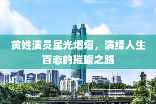 黄姓演员星光熠熠，演绎人生百态的璀璨之路