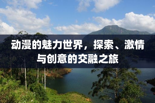 动漫的魅力世界，探索、激情与创意的交融之旅
