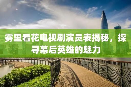 雾里看花电视剧演员表揭秘，探寻幕后英雄的魅力