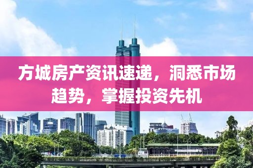 方城房产资讯速递，洞悉市场趋势，掌握投资先机