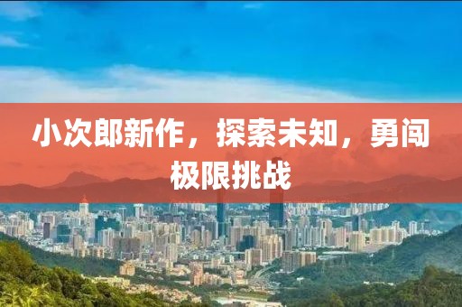 小次郎新作，探索未知，勇闯极限挑战
