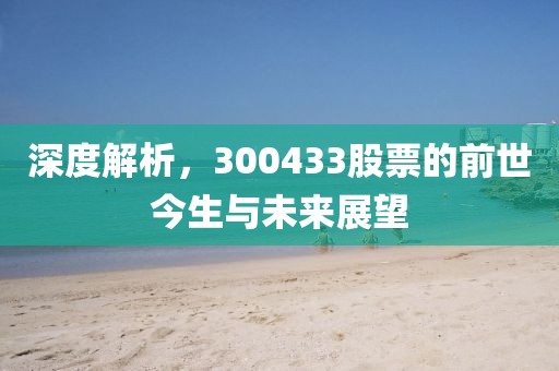 深度解析，300433股票的前世今生与未来展望