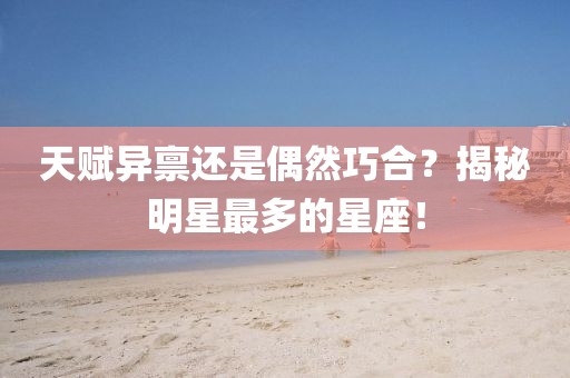 天赋异禀还是偶然巧合？揭秘明星最多的星座！