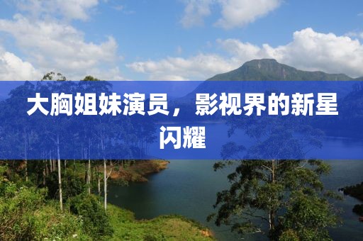 大胸姐妹演员，影视界的新星闪耀