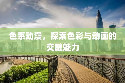 色系动漫，探索色彩与动画的交融魅力