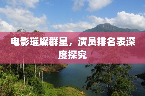 电影璀璨群星，演员排名表深度探究