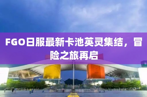 FGO日服最新卡池英灵集结，冒险之旅再启