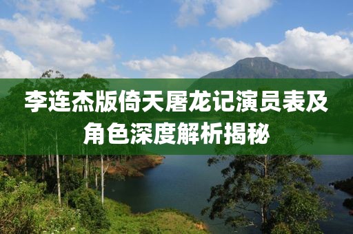 李连杰版倚天屠龙记演员表及角色深度解析揭秘