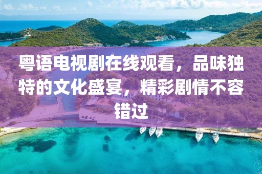 粤语电视剧在线观看，品味独特的文化盛宴，精彩剧情不容错过