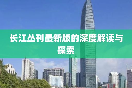 长江丛刊最新版的深度解读与探索