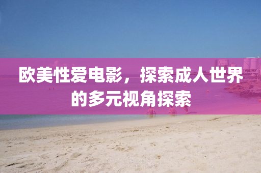 欧美性爱电影，探索成人世界的多元视角探索