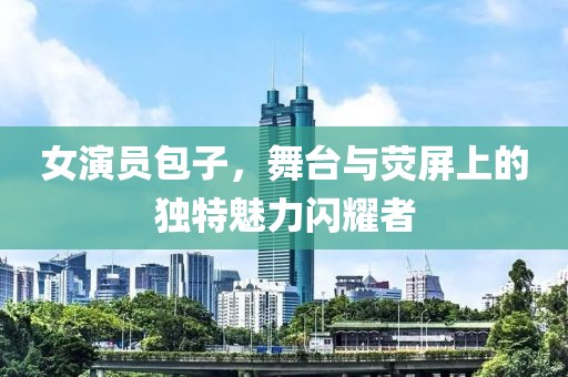 女演员包子，舞台与荧屏上的独特魅力闪耀者