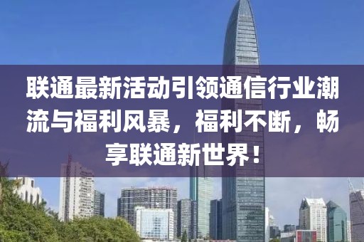 联通最新活动引领通信行业潮流与福利风暴，福利不断，畅享联通新世界！