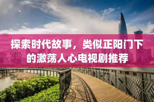 探索时代故事，类似正阳门下的激荡人心电视剧推荐