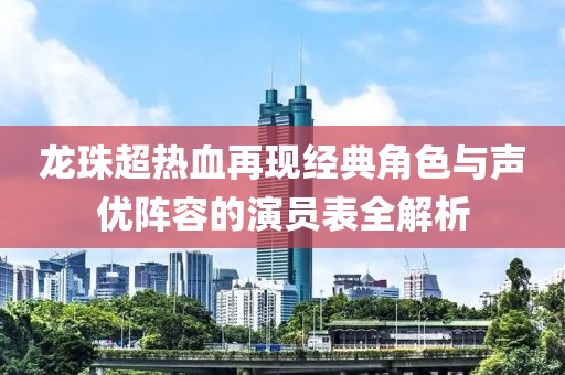 龙珠超热血再现经典角色与声优阵容的演员表全解析