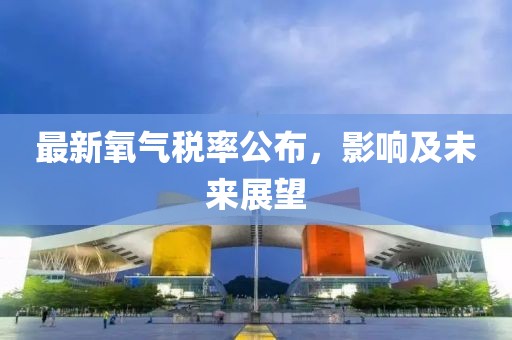 最新氧气税率公布，影响及未来展望