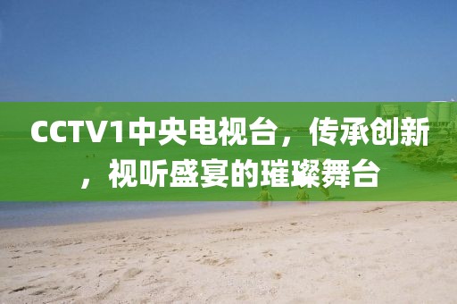 CCTV1中央电视台，传承创新，视听盛宴的璀璨舞台