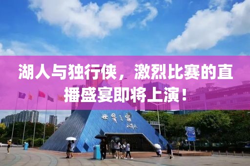 湖人与独行侠，激烈比赛的直播盛宴即将上演！
